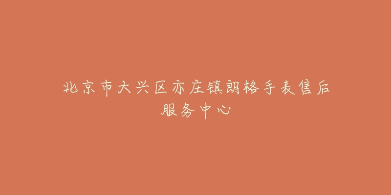 北京市大兴区亦庄镇朗格手表售后服务中心-名表号 北京市大兴区亦庄镇朗格手表售后服务中心