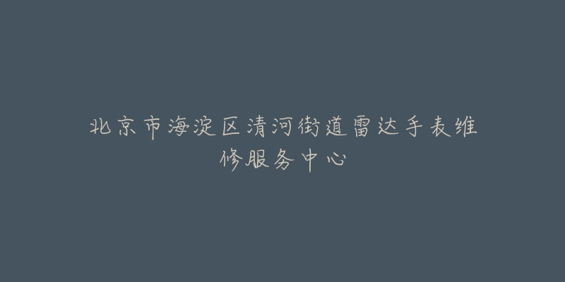 北京市海淀区清河街道雷达手表维修服务中心-名表号 北京市海淀区清河街道雷达手表维修服务中心