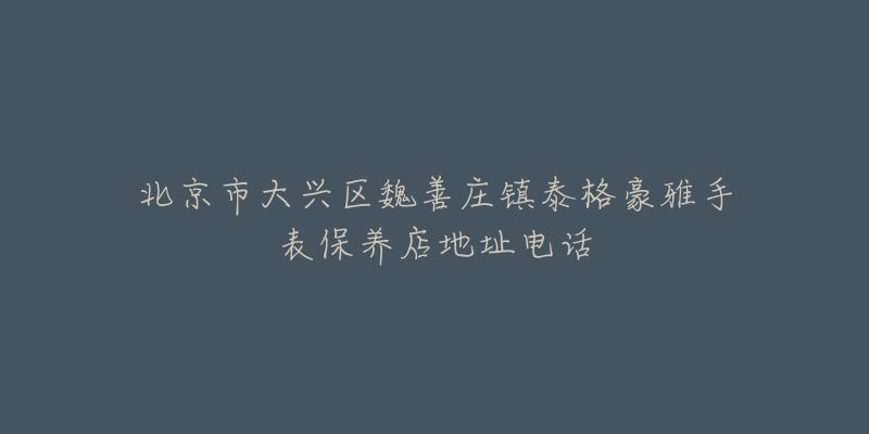 北京市大兴区魏善庄镇泰格豪雅手表保养店地址电话-名表号 北京市大兴区魏善庄镇泰格豪雅手表保养店地址电话