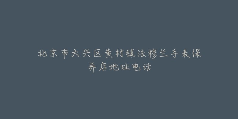 北京市大兴区黄村镇法穆兰手表保养店地址电话-名表号 北京市大兴区黄村镇法穆兰手表保养店地址电话