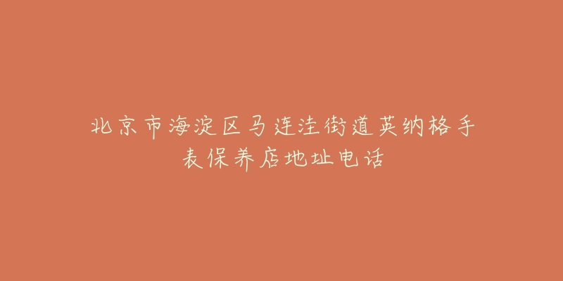 北京市海淀区马连洼街道英纳格手表保养店地址电话-名表号 北京市海淀区马连洼街道英纳格手表保养店地址电话