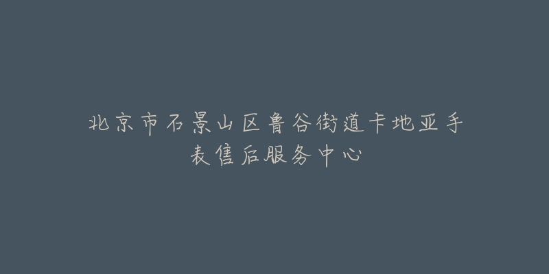 北京市石景山区鲁谷街道卡地亚手表售后服务中心-名表号 北京市石景山区鲁谷街道卡地亚手表售后服务中心
