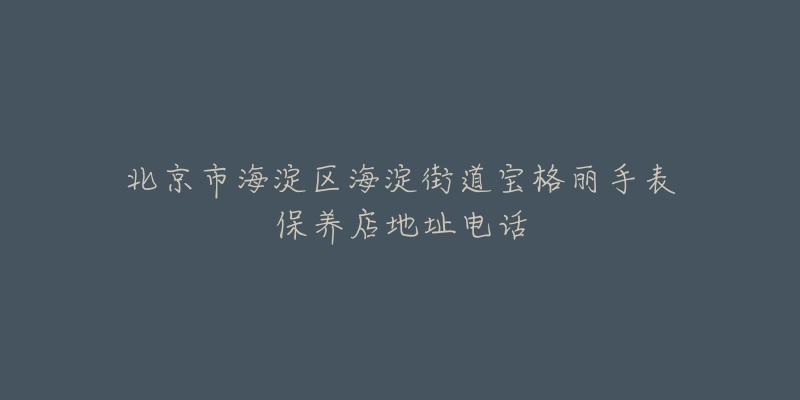 北京市海淀区海淀街道宝格丽手表保养店地址电话-名表号 北京市海淀区海淀街道宝格丽手表保养店地址电话