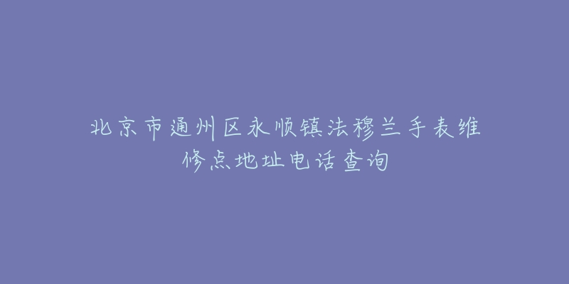 北京市通州区永顺镇法穆兰手表维修点地址电话查询-名表号 北京市通州区永顺镇法穆兰手表维修点地址电话查询