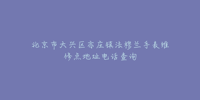 北京市大兴区亦庄镇法穆兰手表维修点地址电话查询-名表号 北京市大兴区亦庄镇法穆兰手表维修点地址电话查询