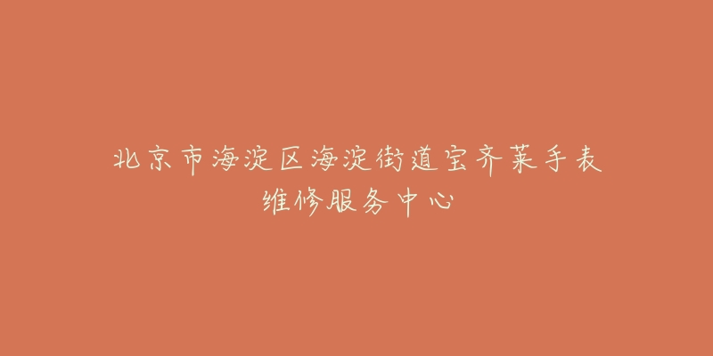 北京市海淀区海淀街道宝齐莱手表维修服务中心-名表号 北京市海淀区海淀街道宝齐莱手表维修服务中心