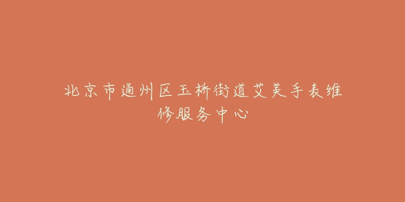 北京市通州区玉桥街道艾美手表维修服务中心-名表号 北京市通州区玉桥街道艾美手表维修服务中心