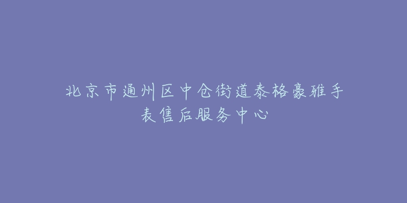 北京市通州区中仓街道泰格豪雅手表售后服务中心-名表号 北京市通州区中仓街道泰格豪雅手表售后服务中心