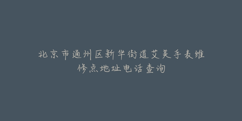 北京市通州区新华街道艾美手表维修点地址电话查询-名表号 北京市通州区新华街道艾美手表维修点地址电话查询