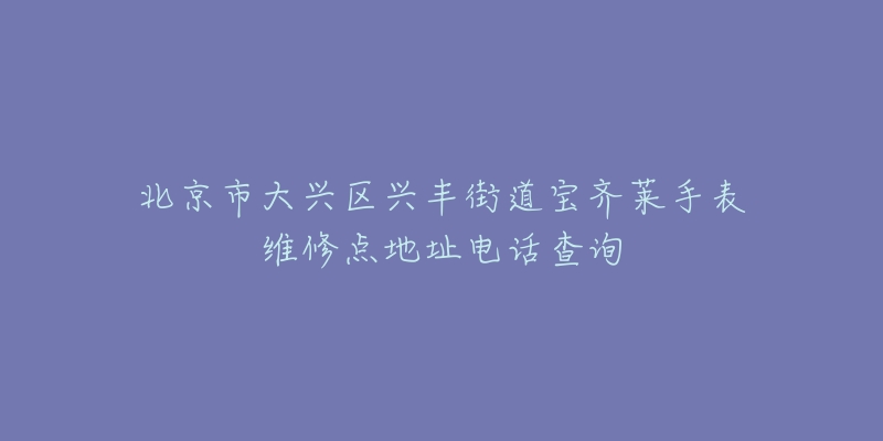 北京市大兴区兴丰街道宝齐莱手表维修点地址电话查询-名表号 北京市大兴区兴丰街道宝齐莱手表维修点地址电话查询