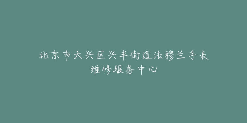 北京市大兴区兴丰街道法穆兰手表维修服务中心-名表号 北京市大兴区兴丰街道法穆兰手表维修服务中心