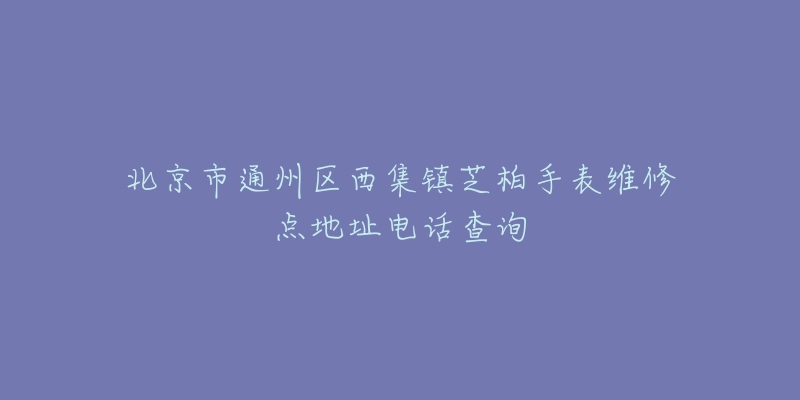 北京市通州区西集镇芝柏手表维修点地址电话查询-名表号 北京市通州区西集镇芝柏手表维修点地址电话查询