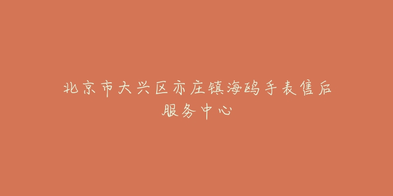 北京市大兴区亦庄镇海鸥手表售后服务中心-名表号 北京市大兴区亦庄镇海鸥手表售后服务中心