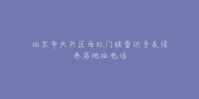 北京市大兴区西红门镇雷达手表保养店地址电话-名表号 北京市大兴区西红门镇雷达手表保养店地址电话