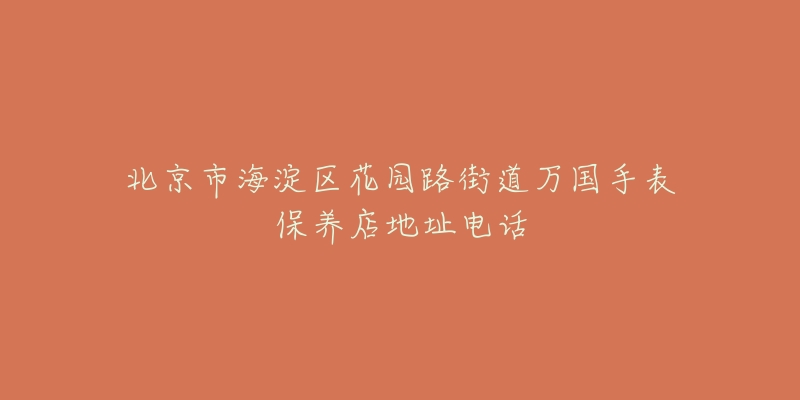 北京市海淀区花园路街道万国手表保养店地址电话-名表号 北京市海淀区花园路街道万国手表保养店地址电话