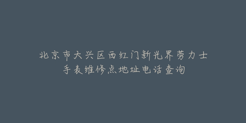 北京市大兴区西红门新光界劳力士手表维修点地址电话查询-名表号 北京市大兴区西红门新光界劳力士手表维修点地址电话查询