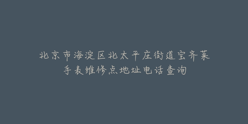 北京市海淀区北太平庄街道宝齐莱手表维修点地址电话查询-名表号 北京市海淀区北太平庄街道宝齐莱手表维修点地址电话查询