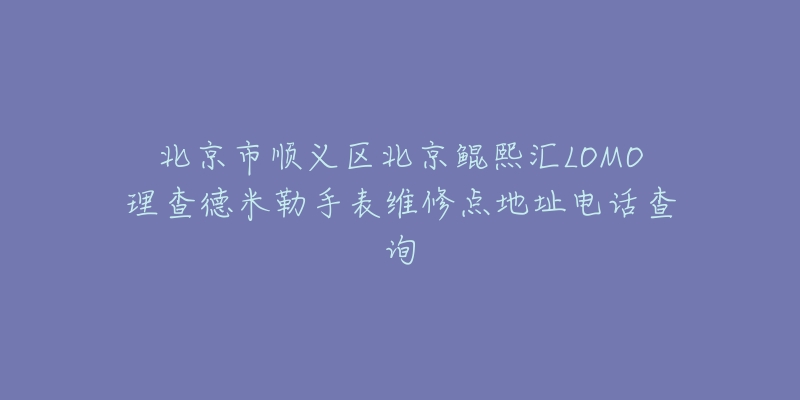 北京市顺义区北京鲲熙汇LOMO理查德米勒手表维修点地址电话查询-名表号 北京市顺义区北京鲲熙汇LOMO理查德米勒手表维修点地址电话查询