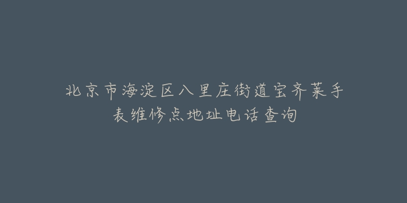 北京市海淀区八里庄街道宝齐莱手表维修点地址电话查询-名表号 北京市海淀区八里庄街道宝齐莱手表维修点地址电话查询