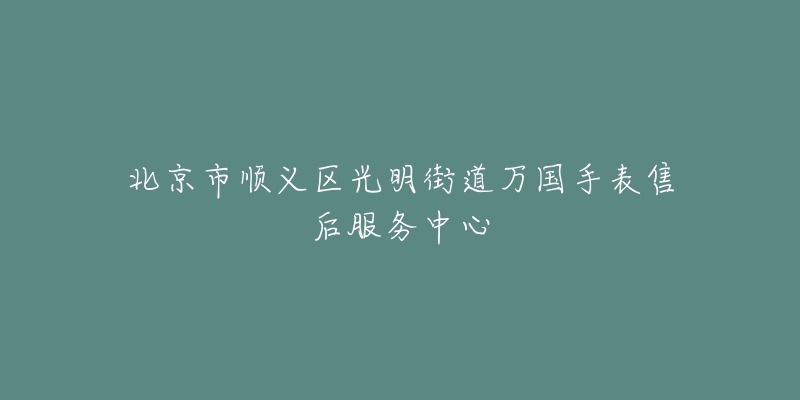 北京市顺义区光明街道万国手表售后服务中心-名表号 北京市顺义区光明街道万国手表售后服务中心