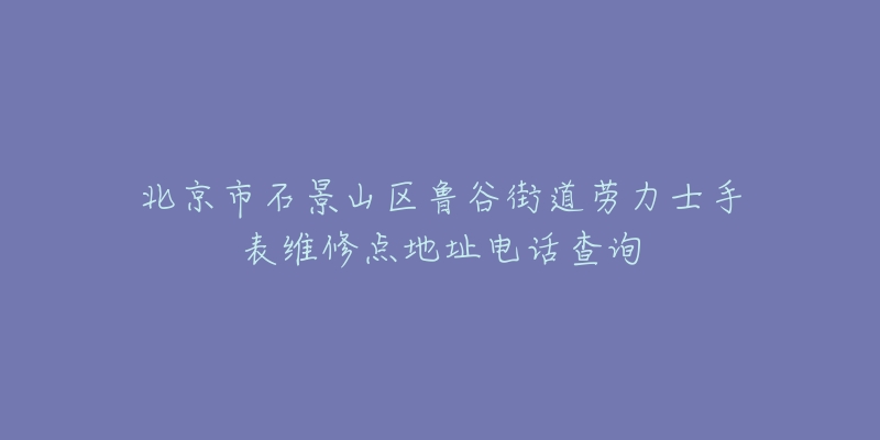 北京市石景山区鲁谷街道劳力士手表维修点地址电话查询-名表号 北京市石景山区鲁谷街道劳力士手表维修点地址电话查询