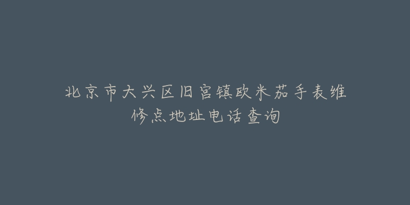 北京市大兴区旧宫镇欧米茄手表维修点地址电话查询-名表号 北京市大兴区旧宫镇欧米茄手表维修点地址电话查询