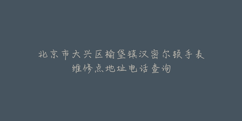 北京市大兴区榆垡镇汉密尔顿手表维修点地址电话查询-名表号 北京市大兴区榆垡镇汉密尔顿手表维修点地址电话查询