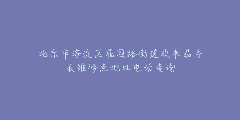 北京市海淀区花园路街道欧米茄手表维修点地址电话查询-名表号 北京市海淀区花园路街道欧米茄手表维修点地址电话查询