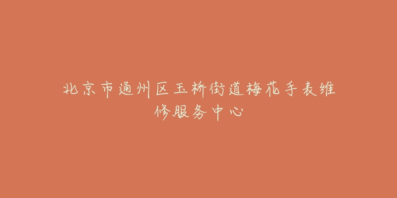 北京市通州区玉桥街道梅花手表维修服务中心-名表号 北京市通州区玉桥街道梅花手表维修服务中心