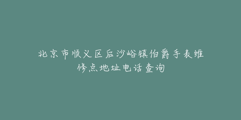 北京市顺义区后沙峪镇伯爵手表维修点地址电话查询-名表号 北京市顺义区后沙峪镇伯爵手表维修点地址电话查询