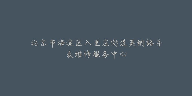北京市海淀区八里庄街道英纳格手表维修服务中心-名表号 北京市海淀区八里庄街道英纳格手表维修服务中心