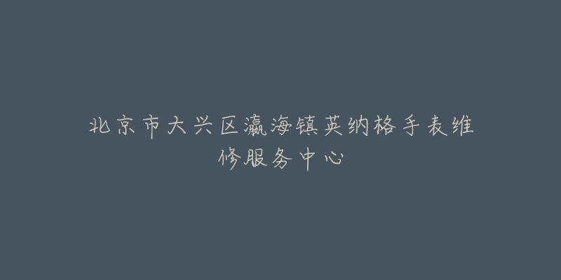 北京市大兴区瀛海镇英纳格手表维修服务中心-名表号 北京市大兴区瀛海镇英纳格手表维修服务中心