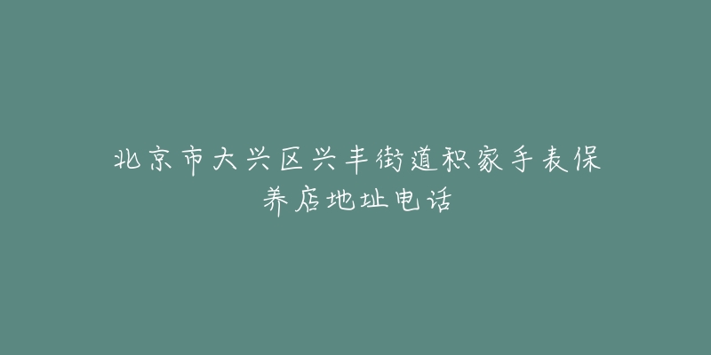 北京市大兴区兴丰街道积家手表保养店地址电话-名表号 北京市大兴区兴丰街道积家手表保养店地址电话