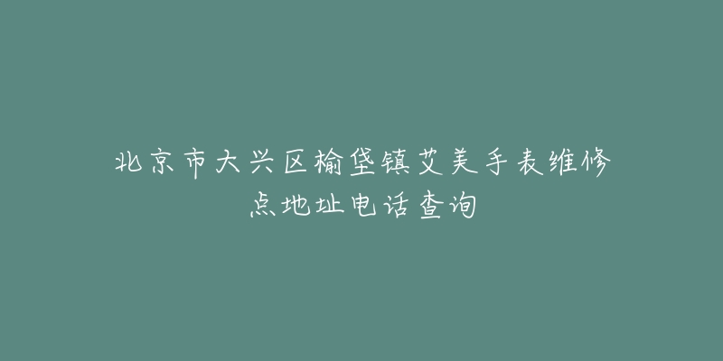 北京市大兴区榆垡镇艾美手表维修点地址电话查询-名表号 北京市大兴区榆垡镇艾美手表维修点地址电话查询