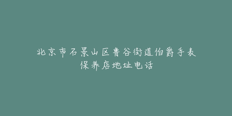 北京市石景山区鲁谷街道伯爵手表保养店地址电话-名表号 北京市石景山区鲁谷街道伯爵手表保养店地址电话