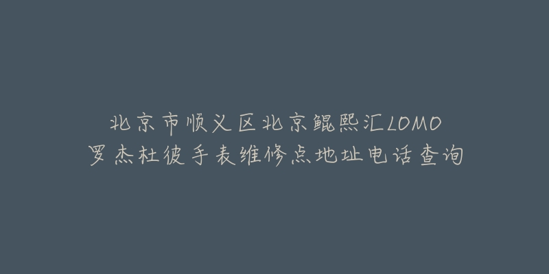 北京市顺义区北京鲲熙汇LOMO罗杰杜彼手表维修点地址电话查询
