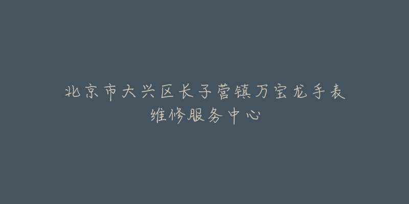 北京市大兴区长子营镇万宝龙手表维修服务中心-名表号 北京市大兴区长子营镇万宝龙手表维修服务中心