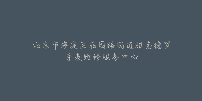 北京市海淀区花园路街道雅克德罗手表维修服务中心-名表号 北京市海淀区花园路街道雅克德罗手表维修服务中心