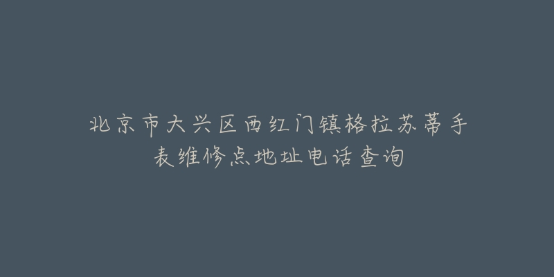 北京市大兴区西红门镇格拉苏蒂手表维修点地址电话查询-名表号 北京市大兴区西红门镇格拉苏蒂手表维修点地址电话查询