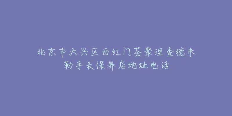 北京市大兴区西红门荟聚理查德米勒手表保养店地址电话-名表号 北京市大兴区西红门荟聚理查德米勒手表保养店地址电话