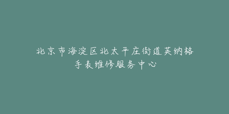 北京市海淀区北太平庄街道英纳格手表维修服务中心-名表号 北京市海淀区北太平庄街道英纳格手表维修服务中心