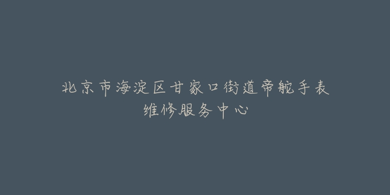 北京市海淀区甘家口街道帝舵手表维修服务中心-名表号 北京市海淀区甘家口街道帝舵手表维修服务中心
