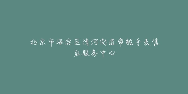 北京市海淀区清河街道帝舵手表售后服务中心-名表号 北京市海淀区清河街道帝舵手表售后服务中心