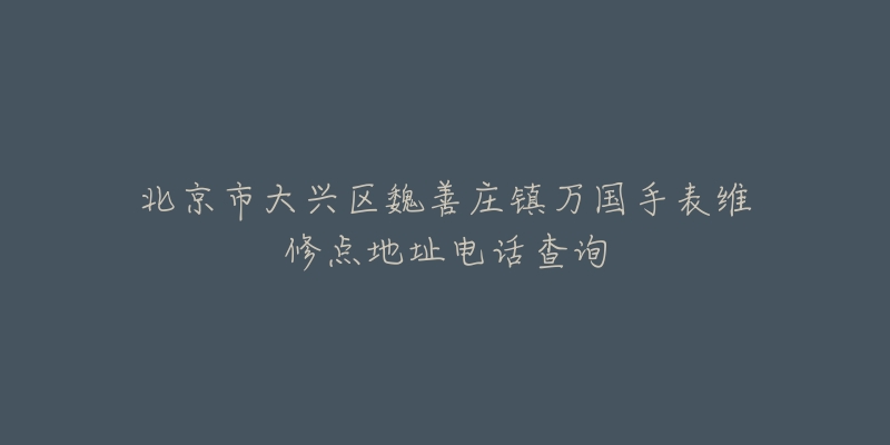 北京市大兴区魏善庄镇万国手表维修点地址电话查询-名表号 北京市大兴区魏善庄镇万国手表维修点地址电话查询