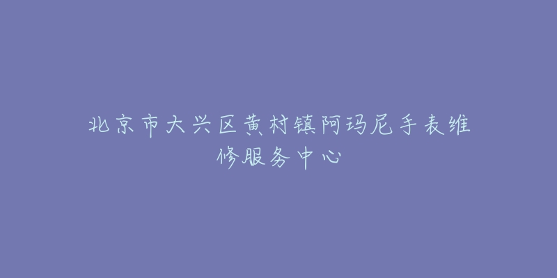 北京市大兴区黄村镇阿玛尼手表维修服务中心-名表号 北京市大兴区黄村镇阿玛尼手表维修服务中心