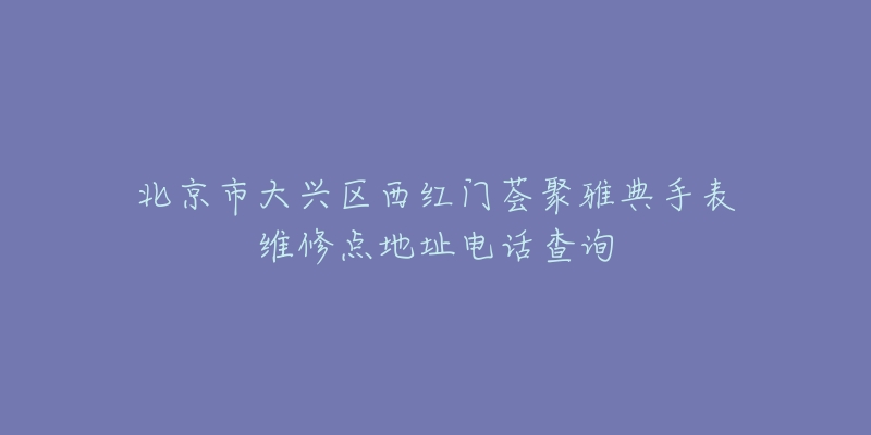 北京市大兴区西红门荟聚雅典手表维修点地址电话查询-名表号 北京市大兴区西红门荟聚雅典手表维修点地址电话查询