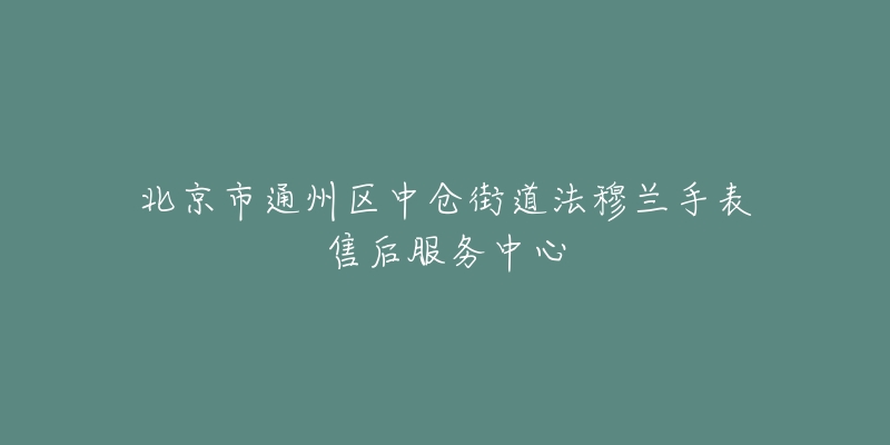 北京市通州区中仓街道法穆兰手表售后服务中心-名表号 北京市通州区中仓街道法穆兰手表售后服务中心