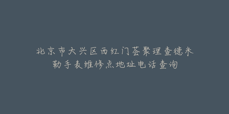 北京市大兴区西红门荟聚理查德米勒手表维修点地址电话查询-名表号 北京市大兴区西红门荟聚理查德米勒手表维修点地址电话查询