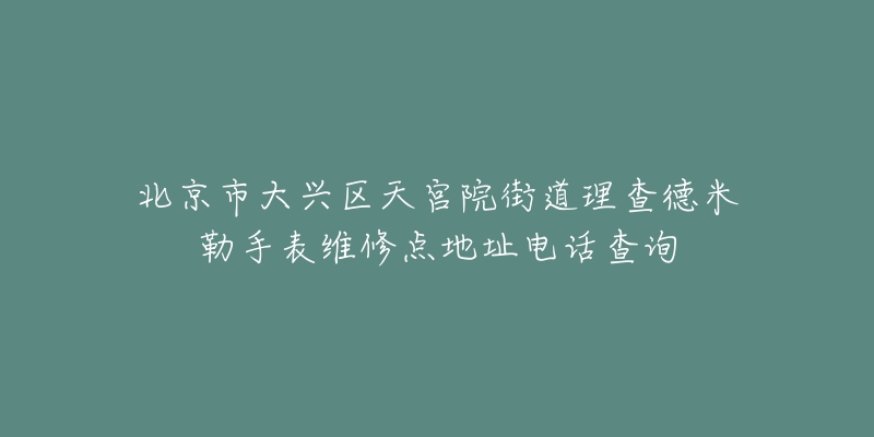 北京市大兴区天宫院街道理查德米勒手表维修点地址电话查询