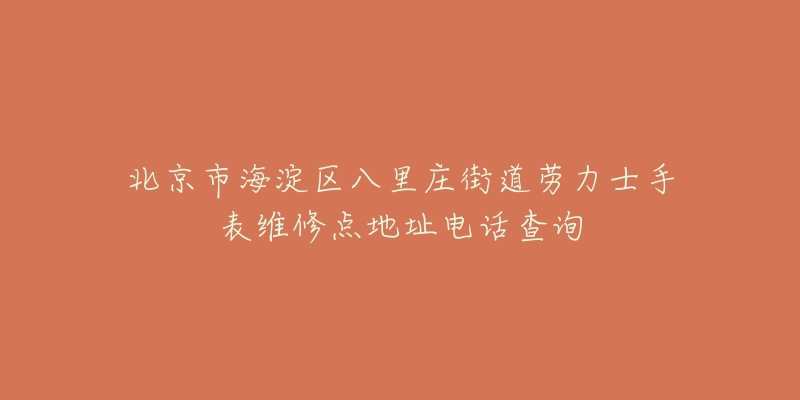北京市海淀区八里庄街道劳力士手表维修点地址电话查询-名表号 北京市海淀区八里庄街道劳力士手表维修点地址电话查询